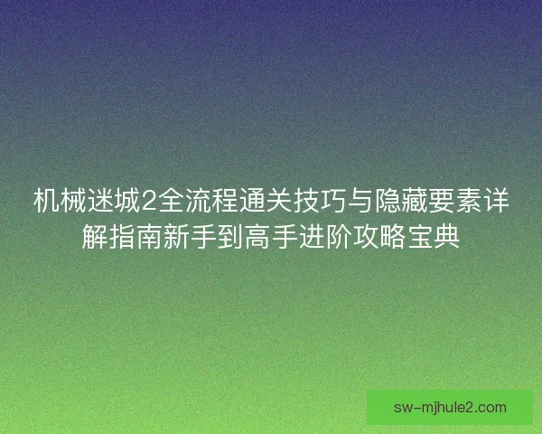 机械迷城2全流程通关技巧与隐藏要素详解指南新手到高手进阶攻略宝典