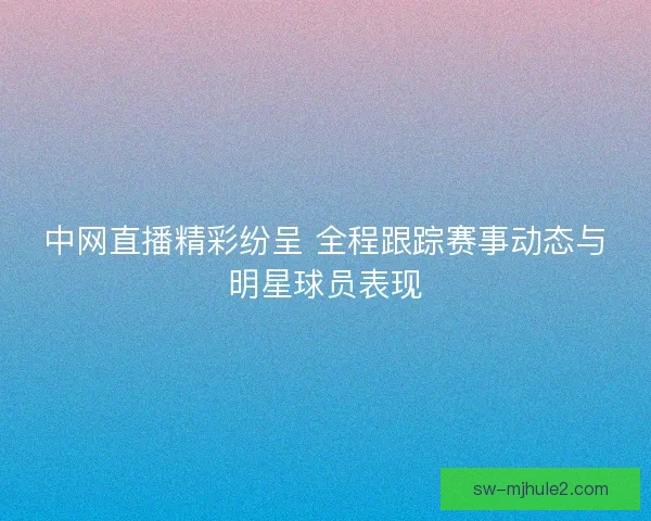 中网直播精彩纷呈 全程跟踪赛事动态与明星球员表现